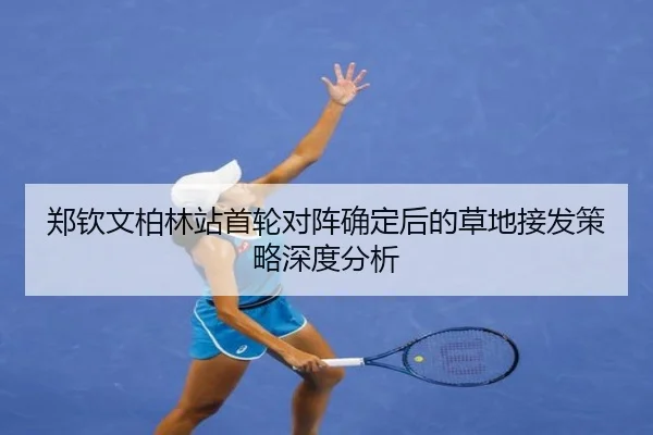 郑钦文柏林站首轮对阵确定后的草地接发策略深度分析